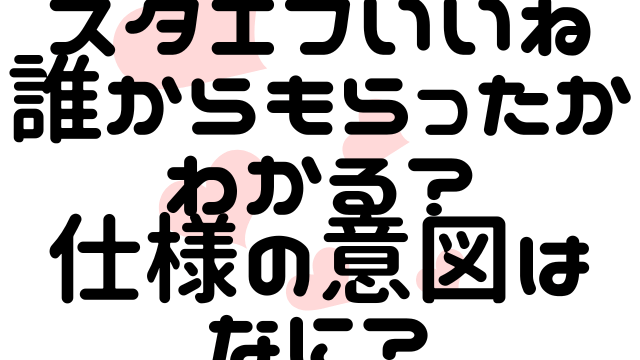 スタエフいいね誰からもらったかわかる？仕様の意図はなに？