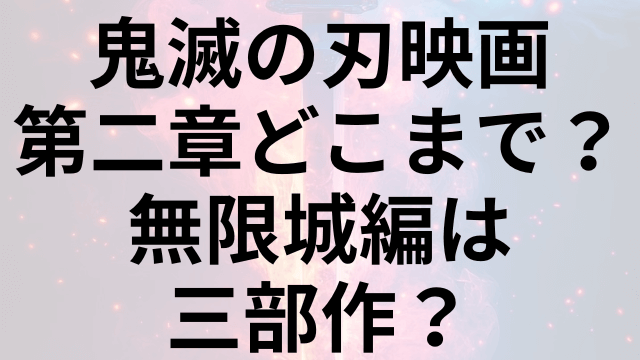 鬼滅の刃映画第二章どこまで？無限城編は三部作？